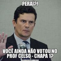 PERAÍ?!VOCÊ AINDA NÃO VOTOU NO PROF CELSO - CHAPA 1?