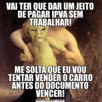VAI TER QUE DAR UM JEITO DE PAGAR IPVA SEM TRABALHAR!ME SOLTA QUE EU VOU TENTAR VENDER O CARRO ANTES DO DOCUMENTO VENCER!