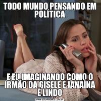 TODO MUNDO PENSANDO EM POLÍTICAE EU IMAGINANDO COMO O IRMÃO DA GISELE E JANAÍNA É LINDO