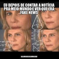 EU DEPOIS DE CONTAR A NOTÍCIA PRA MEIO MUNDO E VER QUE ERA FAKE NEWS