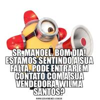 SR. MANOEL, BOM DIA! ESTAMOS SENTINDO A SUA FALTA, PODE ENTRAR EM CONTATO COM A SUA VENDEDORA, WILMA SANTOS?