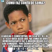COMO FAZ CONTA DE SOMA?
A ADIÇÃO É COMUTATIVA, OU SEJA: A + B = B + A. ISSO QUER DIZER QUE, NA SOMA DE DOIS NÚMEROS, TANTO FAZ A ORDEM EM QUE ELES SÃO SOMADOS. POR EXEMPLO: 10 + 20 = 20 + 10 = 30; A ADIÇÃO É ASSOCIATIVA, OU SEJA, (A + B) + C = A + (B + C).