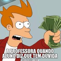 A PROFESSORA QUANDO ALUNO DIZ QUE TEM DÚVIDA