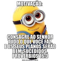 MOTIVAÇÃO: CONSAGRE AO SENHOR
TUDO O QUE VOCÊ FAZ,
E OS SEUS PLANOS SERÃO BEM-SUCEDIDOS.
PROVÉRBIOS 16:3