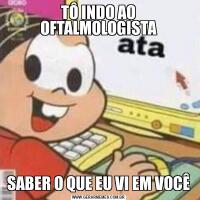 TÔ INDO AO OFTALMOLOGISTASABER O QUE EU VI EM VOCÊ
