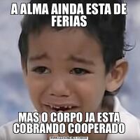 A ALMA AINDA ESTA DE FERIASMAS O CORPO JA ESTA COBRANDO COOPERADO