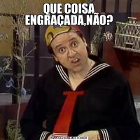 QUE COISA ENGRAÇADA,NÃO?