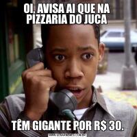 OI, AVISA AI QUE NA 
PIZZARIA DO JUCA TÊM GIGANTE POR R$ 30.