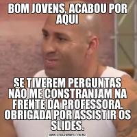 BOM JOVENS, ACABOU POR AQUISE TIVEREM PERGUNTAS NÃO ME CONSTRANJAM NA FRENTE DA PROFESSORA. OBRIGADA POR ASSISTIR OS SLIDES.