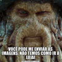 VOCÊ PODE ME ENVIAR AS IMAGENS, NÃO TEMOS COMO IR À LOJA!