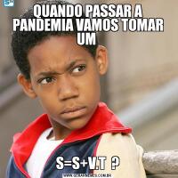 QUANDO PASSAR A PANDEMIA VAMOS TOMAR UM S=S+V.T  ?