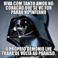 VIVA COM TANTO AMOR NO CORAÇÃO QUE SE VC FOR PARAR NO INFERNOO PRÓPRIO DEMÔNIO LHE TRARÁ DE VOLTA AO PARAÍSO.