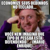 ECONOMIZE SEUS DEDINHOS NO TECLADO....VOCÊ NEM IMAGINA QUE TIPO DE PESSOA ESTÁ DEFENDENDO...    (MÁRIO ENRIQUE)