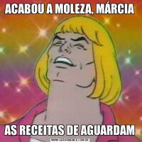 ACABOU A MOLEZA, MÁRCIAAS RECEITAS DE AGUARDAM