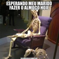 ESPERANDO MEU MARIDO FAZER O ALMOÇO HOJE