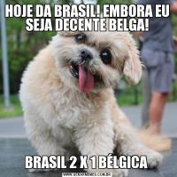 HOJE DA BRASIL! EMBORA EU SEJA DECENTE BELGA!BRASIL 2 X 1 BÉLGICA 