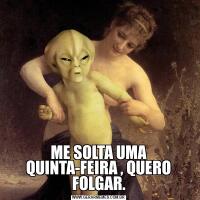 ME SOLTA UMA QUINTA-FEIRA , QUERO FOLGAR.