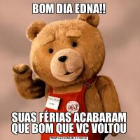BOM DIA EDNA!!SUAS FÉRIAS ACABARAM QUE BOM QUE VC VOLTOU