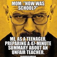 MOM: &QUOT;HOW WAS SCHOOL?&QUOT;ME, AS A TEENAGER, PREPARING A 47-MINUTE SUMMARY ABOUT AN UNFAIR TEACHER.