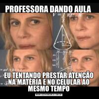 PROFESSORA DANDO AULA EU TENTANDO PRESTAR ATENÇÃO NA MATÉRIA E NO CELULAR AO MESMO TEMPO