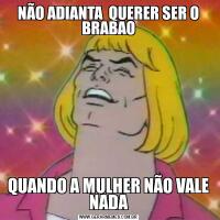 NÃO ADIANTA  QUERER SER O BRABAOQUANDO A MULHER NÃO VALE NADA
