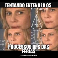 TENTANDO ENTENDER OS PROCESSOS DPS DAS FERIAS