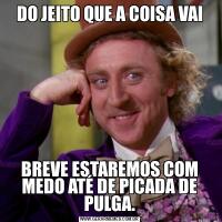 DO JEITO QUE A COISA VAIBREVE ESTAREMOS COM MEDO ATÉ DE PICADA DE PULGA.