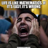 LIFE IS LIKE MATHEMATICS, IF IT'S EASY, IT'S WRONG