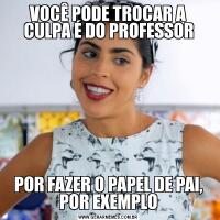 VOCÊ PODE TROCAR A CULPA É DO PROFESSORPOR FAZER O PAPEL DE PAI, POR EXEMPLO