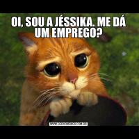 OI, SOU A JÉSSIKA. ME DÁ UM EMPREGO?