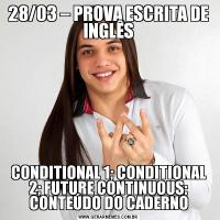 28/03 – PROVA ESCRITA DE INGLÊSCONDITIONAL 1; CONDITIONAL 2; FUTURE CONTINUOUS; CONTEÚDO DO CADERNO