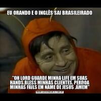 EU ORANDO E O INGLÊS SAI BRASILEIRADO"OH LORD GUARDE MINHA LIFE EM SUAS HANDS,BLESS MINHAS CLIENTES, PERDOA MINHAS FAILS EM NAME DE JESUS .AMÉM"