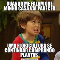 QUANDO ME FALAM QUE MINHA CASA VAI PARECERUMA FLORICULTURA SE CONTINUAR COMPRANDO PLANTAS 