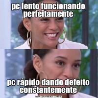 pc lento funcionando perfeitamentepc rápido dando defeito constantemente