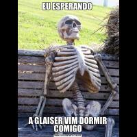 EU ESPERANDO A GLAISER VIM DORMIR COMIGO