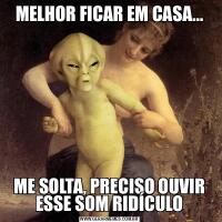 MELHOR FICAR EM CASA...ME SOLTA, PRECISO OUVIR ESSE SOM RIDÍCULO