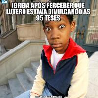 IGREJA APÓS PERCEBER QUE LUTERO ESTAVA DIVULGANDO AS 95 TESES