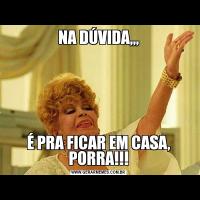 NA DÚVIDA,,,É PRA FICAR EM CASA, PORRA!!!
