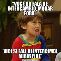 “VOCÊ SÓ FALA DE INTERCÂMBIO, MORAR FORA”“VICI SI FALI DI INTERCIMBI, MIRIR FIRI”
