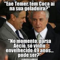 'Eae Temer, tem Coca aí na sua geladeira?''No momento, parsa Aécio, só vinho envelhecido 49 anos... pode ser?'