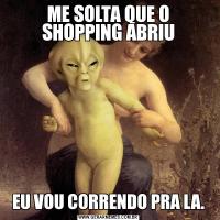 ME SOLTA QUE O SHOPPING ABRIUEU VOU CORRENDO PRA LA.