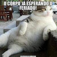O CORPO JÁ ESPERANDO O FERIADO!