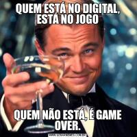 QUEM ESTÁ NO DIGITAL, ESTÁ NO JOGOQUEM NÃO ESTÁ, É GAME OVER.