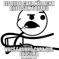 EIS QUE O CARA NÃO ACHA QUE O SAM É BRABOVOCÊ É BURRO CARA QUE LOUCURA