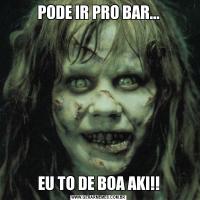 PODE IR PRO BAR...EU TO DE BOA AKI!!