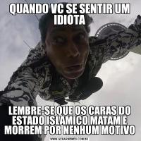 QUANDO VC SE SENTIR UM IDIOTALEMBRE-SE QUE OS CARAS DO ESTADO ISLAMICO MATAM E MORREM POR NENHUM MOTIVO