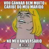 VOU GANHAR BEM MUITO CARIBÉ DO MEU MARIDO.NO MEU ANIVERSÁRIO 