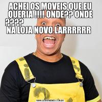 ACHEI OS MOVEIS QUE EU QUERIA !!!! ONDE?? ONDE ????                                                NA LOJA NOVO LARRRRRR  