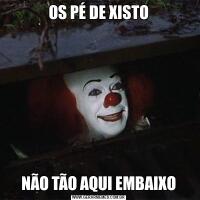 OS PÉ DE XISTONÃO TÃO AQUI EMBAIXO