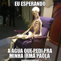 EU ESPERANDOA ÁGUA QUE PEDI PRA MINHA IRMÃ PAÔLA 